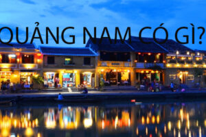 [Quảng Nam] Kinh nghiệm du lịch Quảng Nam tự túc từ A-Z, đi đâu, chơi gì, ở đâu ?